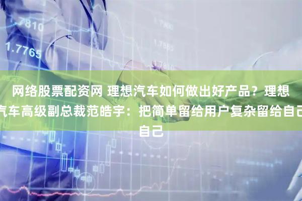 网络股票配资网 理想汽车如何做出好产品？理想汽车高级副总裁范皓宇：把简单留给用户复杂留给自己