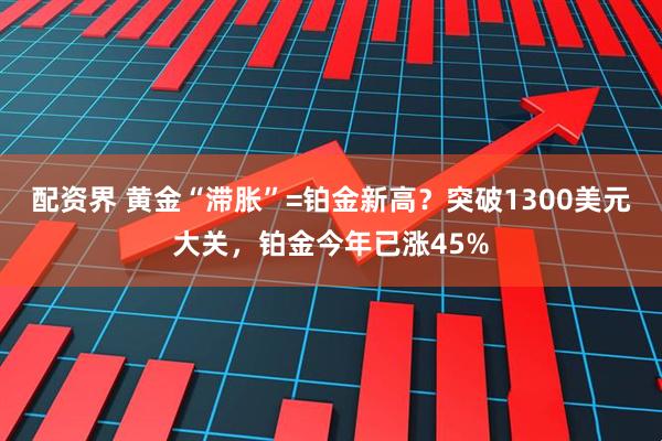 配资界 黄金“滞胀”=铂金新高？突破1300美元大关，铂金今年已涨45%