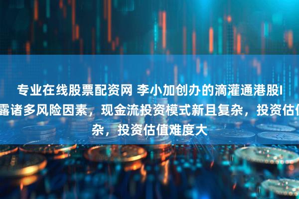 专业在线股票配资网 李小加创办的滴灌通港股IPO：披露诸多风险因素，现金流投资模式新且复杂，投资估值难度大