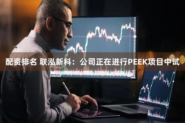 配资排名 联泓新科：公司正在进行PEEK项目中试