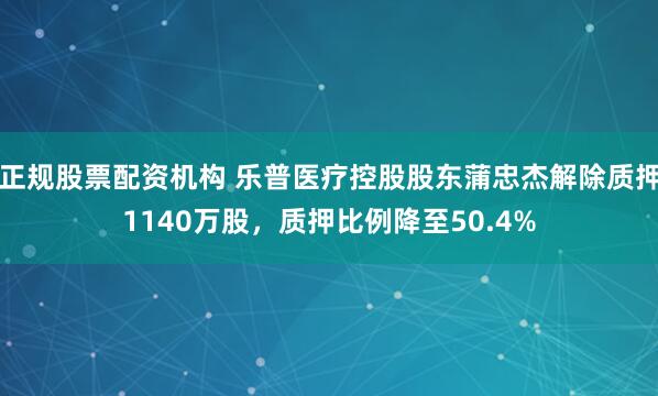 正规股票配资机构 乐普医疗控股股东蒲忠杰解除质押1140万股，质押比例降至50.4%