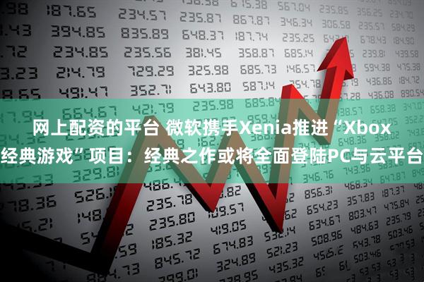 网上配资的平台 微软携手Xenia推进“Xbox经典游戏”项目：经典之作或将全面登陆PC与云平台