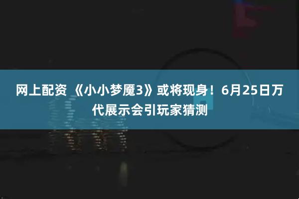 网上配资 《小小梦魇3》或将现身！6月25日万代展示会引玩家猜测