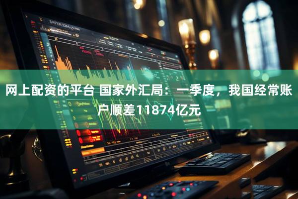 网上配资的平台 国家外汇局：一季度，我国经常账户顺差11874亿元