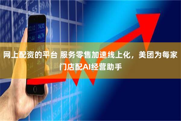 网上配资的平台 服务零售加速线上化，美团为每家门店配AI经营助手