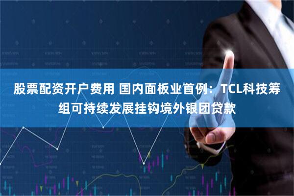 股票配资开户费用 国内面板业首例：TCL科技筹组可持续发展挂钩境外银团贷款