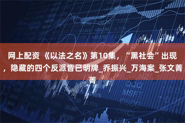网上配资 《以法之名》第10集，“黑社会”出现，隐藏的四个反派皆已明牌_乔振兴_万海案_张文菁