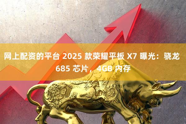网上配资的平台 2025 款荣耀平板 X7 曝光：骁龙 685 芯片，4GB 内存