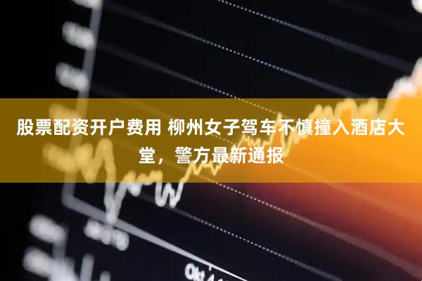 股票配资开户费用 柳州女子驾车不慎撞入酒店大堂，警方最新通报