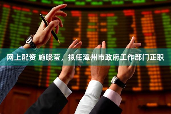 网上配资 施晓莹，拟任漳州市政府工作部门正职