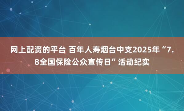 网上配资的平台 百年人寿烟台中支2025年“7.8全国保险公众宣传日”活动纪实