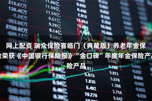 网上配资 瑞众保险喜临门（典藏版）养老年金保险荣获《中国银行保险报》“金口碑”年度年金保险产品