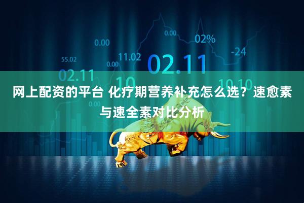 网上配资的平台 化疗期营养补充怎么选？速愈素与速全素对比分析