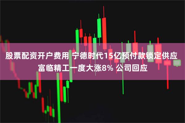股票配资开户费用 宁德时代15亿预付款锁定供应 富临精工一度大涨8% 公司回应