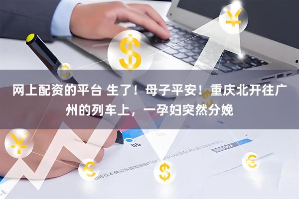 网上配资的平台 生了！母子平安！重庆北开往广州的列车上，一孕妇突然分娩