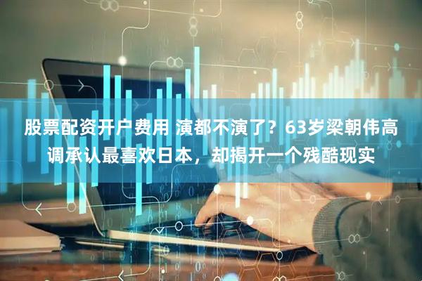 股票配资开户费用 演都不演了？63岁梁朝伟高调承认最喜欢日本，却揭开一个残酷现实