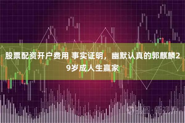 股票配资开户费用 事实证明，幽默认真的郭麒麟29岁成人生赢家
