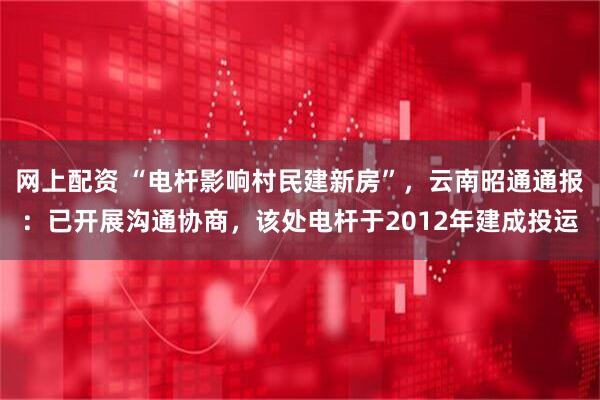 网上配资 “电杆影响村民建新房”，云南昭通通报：已开展沟通协商，该处电杆于2012年建成投运