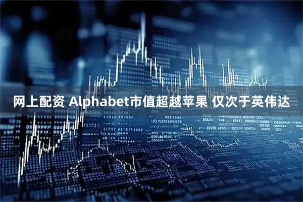 网上配资 Alphabet市值超越苹果 仅次于英伟达