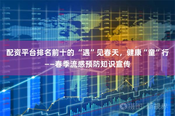 配资平台排名前十的 “遇”见春天，健康“童”行——春季流感预防知识宣传