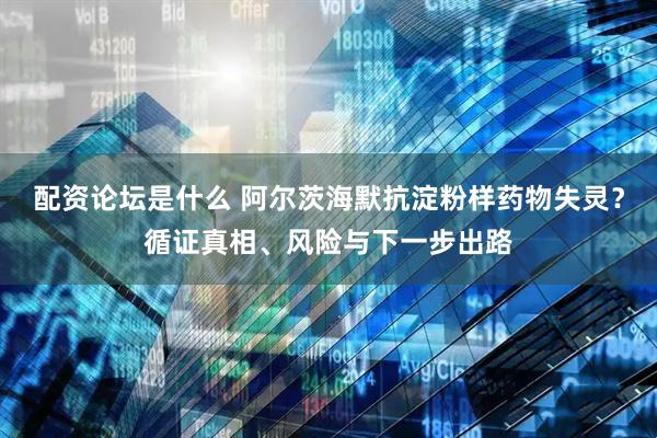 配资论坛是什么 阿尔茨海默抗淀粉样药物失灵？循证真相、风险与下一步出路