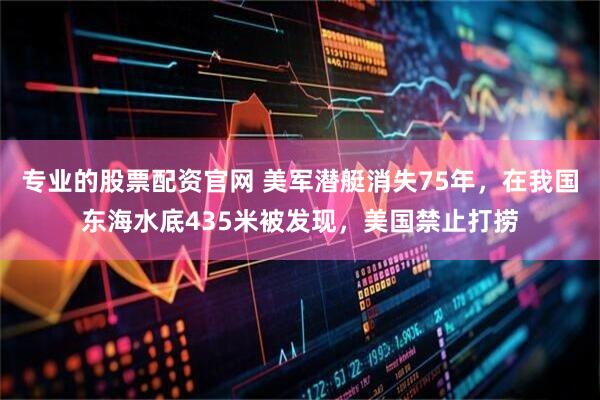 专业的股票配资官网 美军潜艇消失75年，在我国东海水底435米被发现，美国禁止打捞
