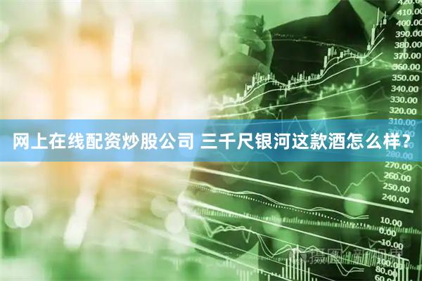 网上在线配资炒股公司 三千尺银河这款酒怎么样？